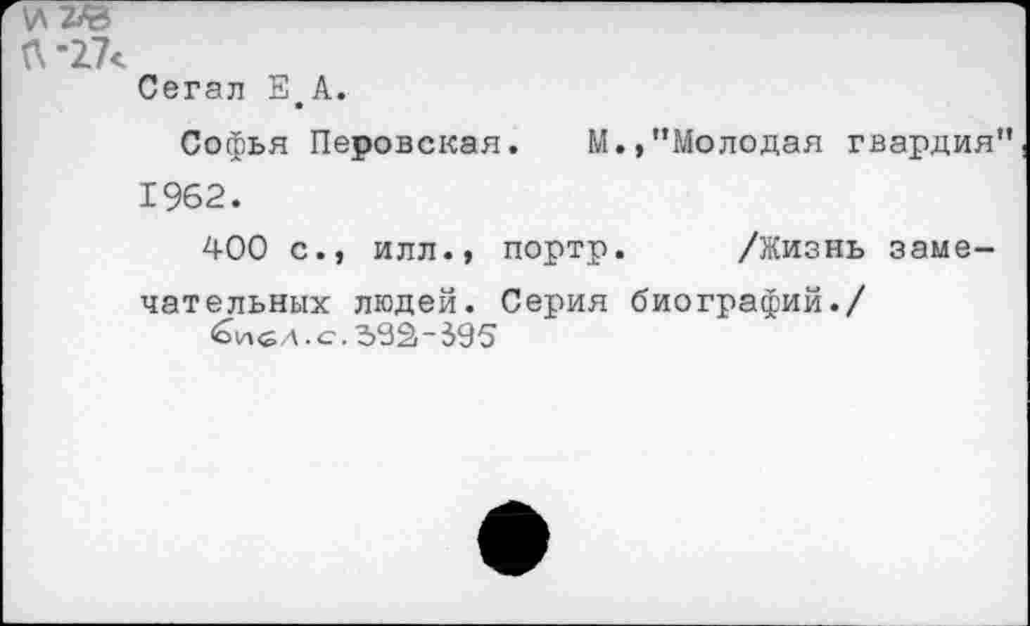 ﻿ите
Л’17<
Сегал Е А.
Софья Перовская. М.,’’Молодая гвардия” 1962.
400 с., илл., портр. /Жизнь замечательных людей. Серия биографий./
^и<гл.с. 39^-395